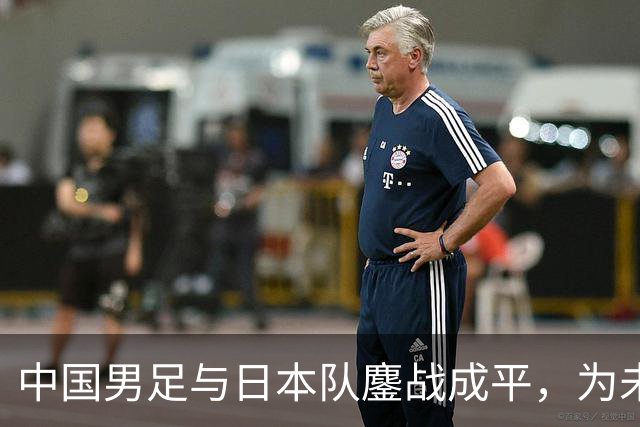 中国男足与日本队鏖战成平，为未来的赛事打下基础